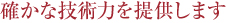 確かな技術力を提供します