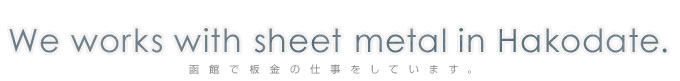 We works with sheet metal in Hakodate.قŔ̎dĂ܂B